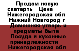 Продам новую  скатерть › Цена ­ 200 - Нижегородская обл., Нижний Новгород г. Домашняя утварь и предметы быта » Посуда и кухонные принадлежности   . Нижегородская обл.,Нижний Новгород г.